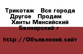 Трикотаж - Все города Другое » Продам   . Ханты-Мансийский,Белоярский г.
